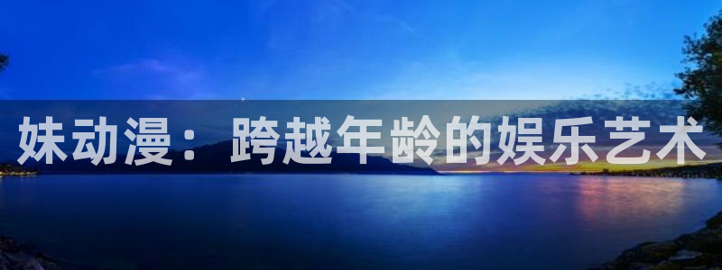 囧次元官方官网：妹动漫：跨越年龄的娱乐艺术
